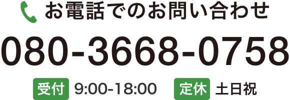 お電話でのお問い合わせ 080-3668-0758 受付9:00-18:00　定休土日祝